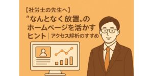 【社労士の先生へ】“なんとなく放置”のホームページを活かすヒント｜アクセス解析のすすめ